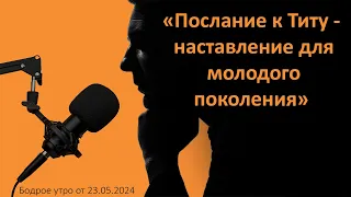 Бодрое утро 23.05 - «Послание к Титу - наставление для молодого поколения»