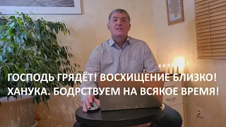 Господь грядёт! Восхищение близко! Ханука. Бодрствуем на всякое время! Маран-афа!