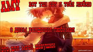 аниме клип (~AMV~)ВОТ ТАК ВОТ Я ТЕБЯ ЛЮБЛЮ[с днем рождения любимая ]