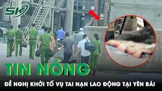 Tin Nóng: Vụ Tai Nạn Lao Động 7 Người Tử Vong Ở Yên Bái: Đủ Chứng Cứ Sẽ Tiến Hành Khởi Tố Vụ Án