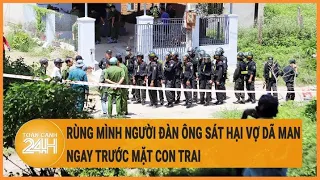 Chuyển động 24h: Rùng mình người đàn ông sát hại vợ dã man ngay trước mặt con trai