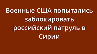 Военные США попытались заблокировать российский патруль в Сирии