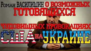 Роман Василишин. О возможных готовящихся  чудовищных ПРОВОКАЦИЯХ США на Украине.