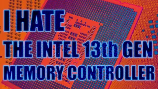 RANT: I HATE THE INTEL 13th GEN MEMORY CONTROLLER