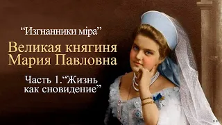 "Изгнанники мiра". Великая княгиня Мария Павловна. Часть 1. "Жизнь как сновидение"