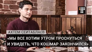 Ахтем Сеитаблаев: «Мы все хотим утром проснуться и увидеть, что кошмар закончился»