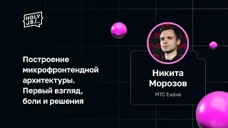 Никита Морозов (МТС Exolve) — Построение микрофронтендной архитектуры. Первый взгляд, боли и решения