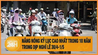 Nắng nóng kỷ lục cao nhất trong 10 năm trong dịp nghỉ lễ 30/4-1/5