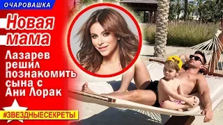 🔔 Новая мама: Лазарев решил познакомить сына с Ани Лорак