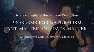 Astronomy: God's Universe, Class 42: Problems for Naturalism - Antimatter and Dark Matter