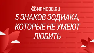 5 знаков Зодиака, которые не умеют любить