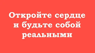 Откройте сердце и будьте собой реальными