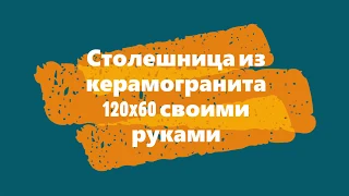 Столешница из керамогранита 120x60 своими руками