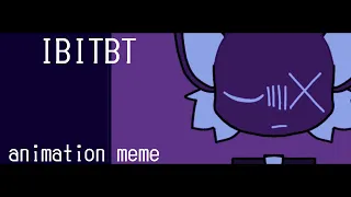 IBITBT //ANIMATION MEME//