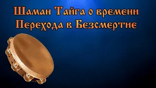 Шаман Тайга о времени Перехода в Безсмертие.