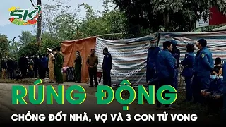 Rúng Động Chồng Phóng Hỏa Khiến Vợ Và 3 Con Tử Vong Ở Tuyên Quang: Công An Hé Lộ Nguyên Nhân | SKĐS