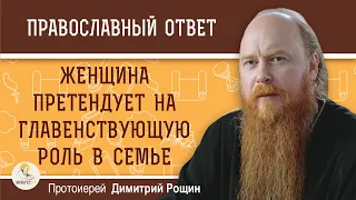 Как быть, если женщина претендует на главенствующую роль в семье ?  Протоиерей Димитрий Рощин