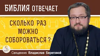 СКОЛЬКО РАЗ МОЖНО СОБОРОВАТЬСЯ ?  Священник Владислав Береговой