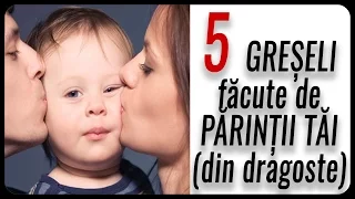 5 GREȘELI făcute de PĂRINȚII TĂI (din dragoste)