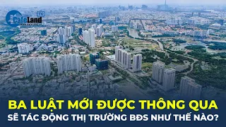 Ba Luật mới được thông qua sẽ tác động thị trường bất động sản như thế nào? | CafeLand