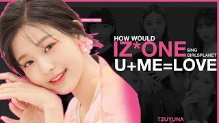 How Would IZ*ONE sing U+ME=LOVE (7 Love Minutes  - Girls Planet999)