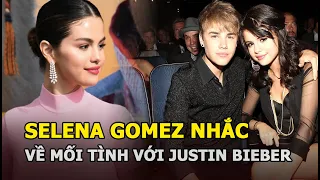 Selena Gomez nhắc về mối tình với Justin Bieber: Chia tay đau đớn nhưng là điều tuyệt nhất