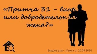 Бодрое утро 20.04 - «Притча 31 - вино или добродетельная жена?»