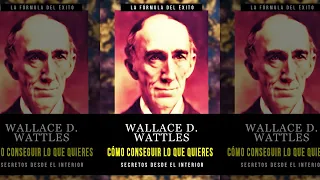 Cómo Conseguir Lo Que Quieres : La Fórmula Del Éxito De Wallace D. Wattles (Secretos) | Audiolibro