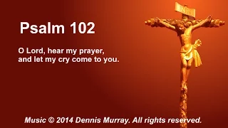 Psalm 102: O Lord hear my prayer, and let my cry come to you.