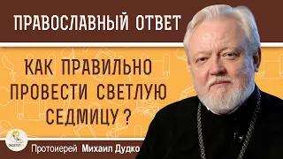 КАК ПРАВИЛЬНО ПРОВЕСТИ СВЕТЛУЮ ПАСХАЛЬНУЮ СЕДМИЦУ ?  Протоиерей Михаил Дудко