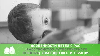 ОСОБЕННОСТИ ДЕТЕЙ С РАС (РАССТРОЙСТВО АУТИСТИЧЕСКОГО СПЕКТРА) / ДИАГНОСТИКА  И ТЕРАПИЯ