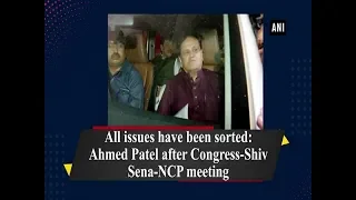 All issues have been sorted: Ahmed Patel after Congress-Shiv Sena-NCP meeting