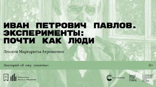 «Иван Петрович Павлов. Эксперименты: почти как люди». Лекция Маргариты Атрощенко