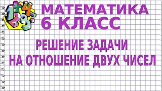 РЕШЕНИЕ ЗАДАЧИ НА ОТНОШЕНИЕ ДВУХ ЧИСЕЛ. Задачи | МАТЕМАТИКА 6 класс