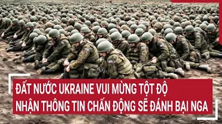 Điểm nóng thế giới: Đất nước Ukraine vui mừng tột độ nhận thông tin chấn động sẽ đánh bại Nga