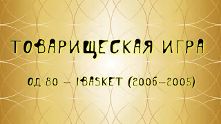 Товарищеская игра ОД 80 - ibasket (2006-2005)