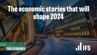 The economic stories that will shape 2024 | IFS Zooms In