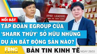 Tin kinh tế 28/3 | Tập đoàn Egroup của 'shark Thủy' sở hữu những dự án bất động sản nào? | FBNC