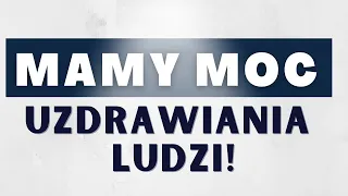 Mamy moc uzdrawiania ludzi!