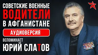 Советские военные водители в Афганистане. Вспоминает Юрий Слатов. Аудиоверсия