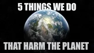 Top 5 things we do that harm our planet