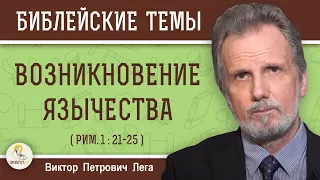 ВОЗНИКНОВЕНИЕ  ЯЗЫЧЕСТВА (Рим.1: 21-25)  Виктор Петрович Лега