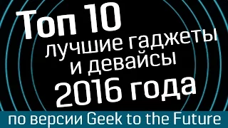 Топ 10: десятка лучших гаджетов 2016 года от Geek to the Future - лучшие девайсы и лучшие гаджеты