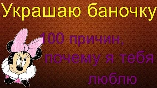 Украшаю баночку. 100 причин, почему я тебя люблю.