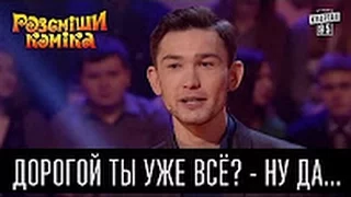 Дорогой ты уже всё? - Ну да...   Рассмеши комика 2016