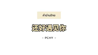 [PINYIN|คำอ่านไทย]《还好遇见你 ได้พบเธอ》- PCHY [Fortunately I met you|Hai Hao Yu Jian Ni]