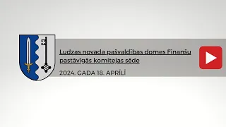 Ludzas novada pašvaldības domes Finanšu pastāvīgās komitejas sēde 18.04.2024