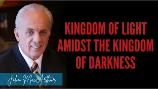 Kingdom of Light Amidst The Kingdom of Darkness | John MacArthur