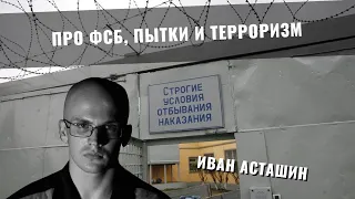 Иван Асташин: про ФСБ, пытки и ТЕРРОРИЗМ