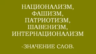 НАЦИОНАЛИЗМ,ФАШИЗМ,ПАТРИОТИЗМ,ШАВЕНИЗМ,ИНТЕРНАЦИОНАЛИЗМ -ЗНАЧЕНИЕ СЛОВ.(Трехлебов 2019,2020,2021)